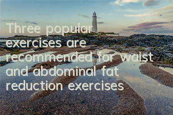 Three popular exercises are recommended for waist and abdominal fat reduction exercises